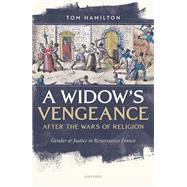 A Widow's Vengeance after the Wars of Religion Gender and Justice in Renaissance France