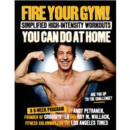 Fire Your Gym! Simplified High-Intensity Workouts You Can Do At Home A 9-Week Program--Fewer Injuries, Better Results