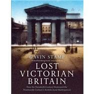 Lost Victorian Britain How the Twentieth Century Destroyed the Nineteenth Century's Architectural Masterpieces