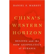 China's Western Horizon Beijing and the New Geopolitics of Eurasia
