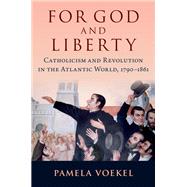 For God and Liberty Catholicism and Revolution in the Atlantic World, 1790-1861