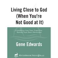 Living Close to God (When You're Not Good at It) A Spiritual Life That Takes You Deeper Than Daily Devotions