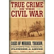 True Crime in the Civil War Cases of Murder, Treason, Counterfeiting, Massacre, Plunder & Abuse