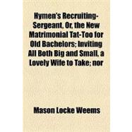 Hymen's Recruiting-sergeant, Or, the New Matrimonial Tat-too for Old Bachelors: Inviting All Both Big and Small, a Lovely Wife to Take Nor Longer Lead--oh, Shameful Deed, the Life of Worthless Rake