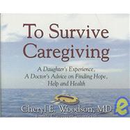 To Survive Caregiving: A Daughter's Experience, a Doctor's Advice on Finding Hope, Help and Health