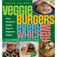 Veggie Burgers Every Which Way Fresh, Flavorful and Healthy Vegan and Vegetarian Burgers - Plus Toppings, Sides, Buns and More