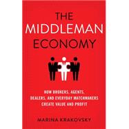 The Middleman Economy How Brokers, Agents, Dealers, and Everyday Matchmakers Create Value and Profit