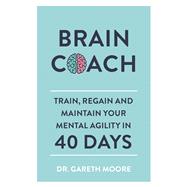 Brain Coach Train, Regain and Maintain Your Mental Agility in 40 Days