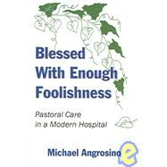 Blessed with Enough Foolishness : Pastoral Care in a Modern Hospital