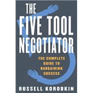 The Five Tool Negotiator The Complete Guide to Bargaining Success