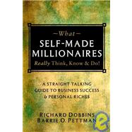 What Self-Made Millionaires Really Think, Know and Do : A Straight-Talking Guide to Business Success and Personal Riches