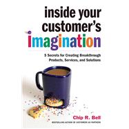 Inside Your Customer's Imagination 5 Secrets for Creating Breakthrough Products, Services, and Solutions
