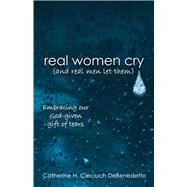 Real Women Cry (And Real Men Let Them) Embracing Our God-Given Gift of Tears
