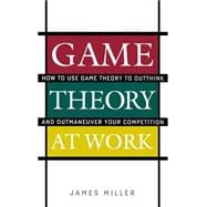 Game Theory at Work How to Use Game Theory to Outthink and Outmaneuvar Your Competition