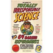 The Book of Totally Irresponsible Science 64 Daring Experiments for Young Scientists