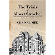 The Trials of Albert Stroebel Love, Murder and Justice at the End of the Frontier