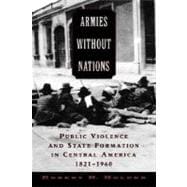 Armies without Nations Public Violence and State Formation in Central America, 1821-1960