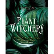 Plant Witchery Discover the Sacred Language, Wisdom, and Magic of 200 Plants