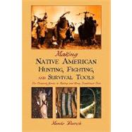 Making Native American Hunting, Fighting, and Survival Tools; The Complete Guide to Making and Using Traditional Tools