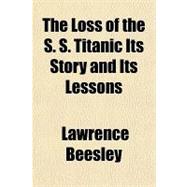 The Loss of the S. S. Titanic Its Story and Its Lessons