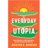 Everyday Utopia What 2,000 Years of Wild Experiments Can Teach Us About the Good Life