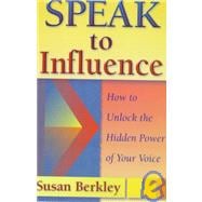 Speak to Influence : How to Unlock the Hidden Power of Your Voice