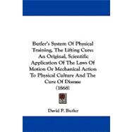 Butler's System of Physical Training, the Lifting Cure: An Original, Scientific Application of the Laws of Motion or Mechanical Action to Physical Culture and the Cure of Disease