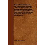 Rubber Hand Stamps and the Manipulation of Rubber: A Practical Treatise on the Manufacture of India Rubber Hand Stamps, Small Articles of India Rubber, the Hektograph, Special Inks, Cements, and Allied