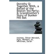 Dorothy Q : Together with, a Ballad of the Boston Tea Party; and Grandmother's Story of Bunker Hill Bat