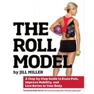 Roll Model A Step-by-Step Guide to Erase Pain, Improve Mobility, and Live Better in Your Bo dy