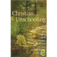 Christian Unschooling : Growing Your Children in the Freedom of Christ