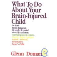 What to Do About Your Brain-Injured Child: Or Your Brain-damaged, Mentally Retarded, Mentally Deficient, Cerebral-palsied, Spastic, Flaccid, Rigid, Epileptic, Autistic, Athetoid, Down's Child