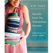 Secrets from My Vietnamese Kitchen Simple Recipes from My Many Mothers: A Cookbook