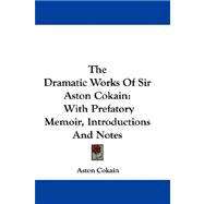 The Dramatic Works of Sir Aston Cokain: With Prefatory Memoir, Introductions and Notes