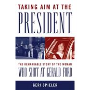 Taking Aim at the President The Remarkable Story of the Woman Who Shot at Gerald Ford