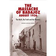 The Massacre of Badajoz - August 1936 The Myth, the Truth and the Memory