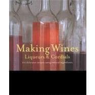 Making Wines, Liqueurs & Cordials: 101 Delicious Recipes Using Natural Ingredients