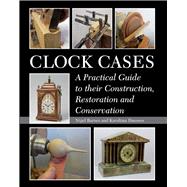 Clock Cases A Practical Guide to their Construction, Restoration and Conservation