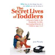 The Secret Lives of Toddlers A Parent's Guide to the Wonderful, Terrible, Fascinating Behavior of Children Ag