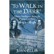 To Walk in the Dark Military Intelligence in the English Civil War, 1642-1646