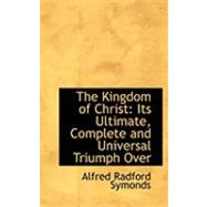 The Kingdom of Christ: Its Ultimate, Complete and Universal Triumph over Evil, in the Subjection and Reconciliation of All Things to God