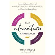 The Elevation Approach Harness the Power of Work-Life Harmony to Unlock Your Creativity, Cultivate Joy, and Reach Your Biggest Goals