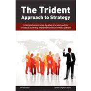 The Trident Approach to Strategy: A Comprehensive Step by Step Process Guide to Strategic Planning, Implementation and Management