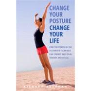 Change Your Posture, Change Your Life : How the Power of the Alexander Technique Can Combat Back Pain, Tension and Stress