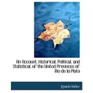 An Account, Historical, Political, and Statistical, of the United Provinces of Rio De La Plata