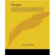 Pasquin : A Dramatick Satire on the Times Being the Rehearsal of Two Plays Viz A Comedy Called the Election and A Tragedy Called the Life and Death of Common Sense