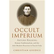 Occult Imperium Arturo Reghini, Roman Traditionalism, and the Anti-Modern Reaction in Fascist Italy