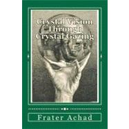 Crystal Vision Through Crystal Gazing or The Crystal As a Stepping Stone to Clear Vision: A Practical Treatise on the Real Value of Crystal-Gazing