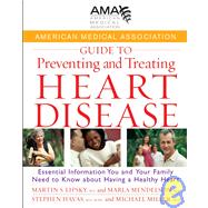 American Medical Association Guide to Preventing and Treating Heart Disease : Essential Information You and Your Family Need to Know about Having a Healthy Heart
