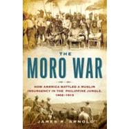 The Moro War How America Battled a Muslim Insurgency in the Philippine Jungle, 1902-1913
